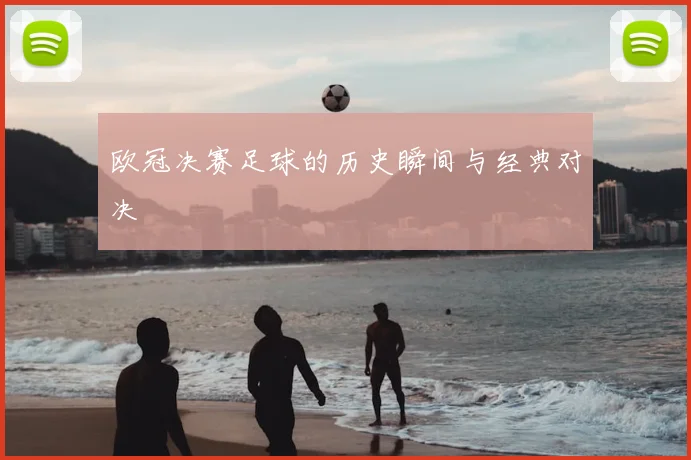 欧冠决赛足球的历史瞬间与经典对决