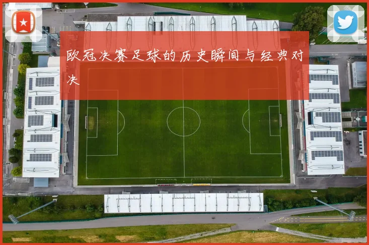 欧冠决赛足球的历史瞬间与经典对决