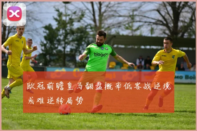 欧冠前瞻皇马翻盘概率低客战逆境或难逆转局势