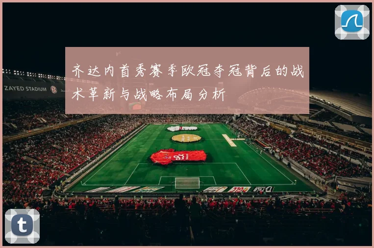 齐达内首秀赛季欧冠夺冠背后的战术革新与战略布局分析