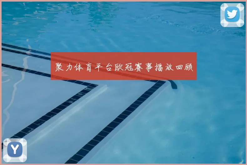 聚力体育平台欧冠赛事播放回顾