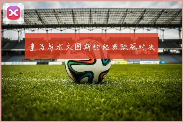 皇马与尤文图斯的经典欧冠对决