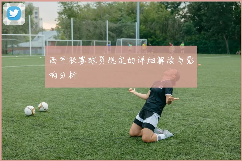 西甲联赛球员规定的详细解读与影响分析