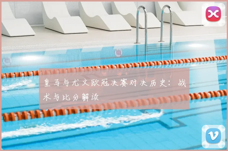 皇马与尤文欧冠决赛对决历史:战术与比分解读