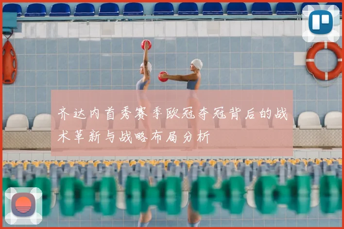 齐达内首秀赛季欧冠夺冠背后的战术革新与战略布局分析