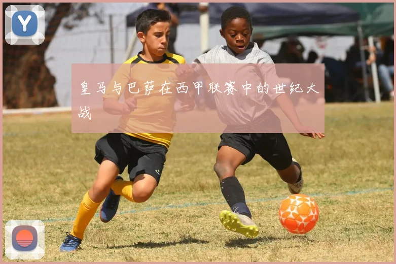 皇马与巴萨在西甲联赛中的世纪大战