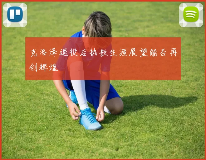 克洛泽退役后执教生涯展望能否再创辉煌