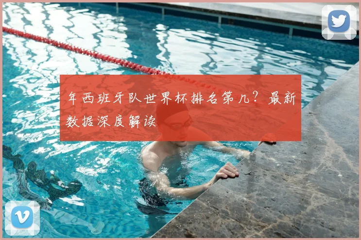 年西班牙队世界杯排名第几?最新数据深度解读