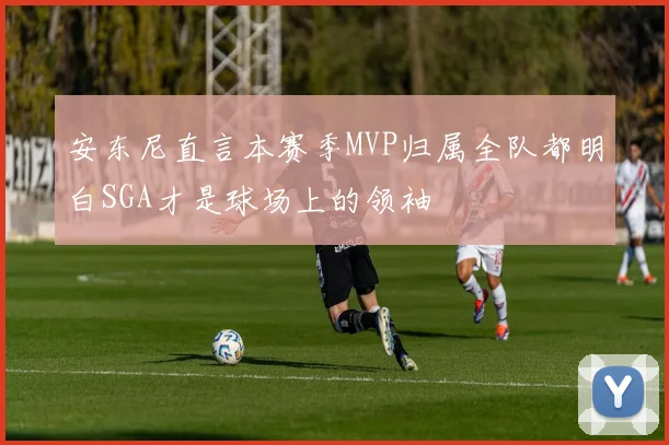 安东尼直言本赛季MVP归属全队都明白SGA才是球场上的领袖